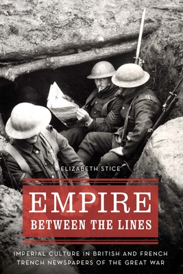 Empire Between the Lines: Imperial Culture in British and French Trench Newspapers of the Great War - Stice, Elizabeth