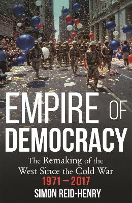 Empire of Democracy: The Remaking of the West since the Cold War, 1971-2017 - Reid-Henry, Simon