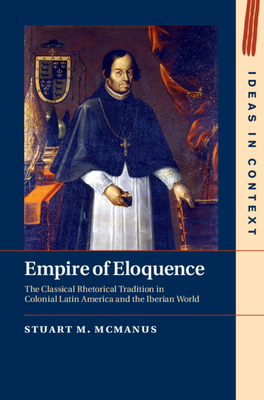Empire of Eloquence: The Classical Rhetorical Tradition in Colonial Latin America and the Iberian World - McManus, Stuart M