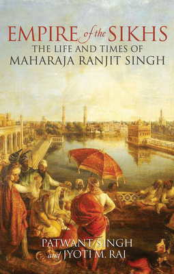 Empire of the Sikhs: The Life and Times of Maharaja Ranjut Singh - Singh, Patwant, and Rai, Jyoti M.