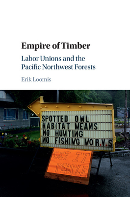Empire of Timber: Labor Unions and the Pacific Northwest Forests - Loomis, Erik