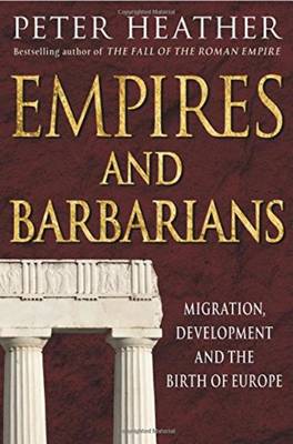 Empires and Barbarians: Migration, Development and the Birth of Europe - Heather, Peter