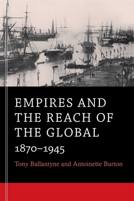 Empires and the Reach of the Global: 1870-1945 - Ballantyne, Tony, and Burton, Antoinette