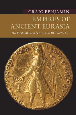 Empires of Ancient Eurasia: The First Silk Roads Era, 100 BCE - 250 CE - Benjamin, Craig