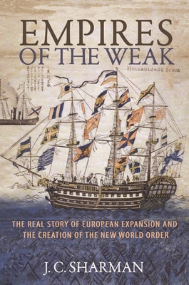 Empires of the Weak: The Real Story of European Expansion and the Creation of the New World Order - Sharman, J C