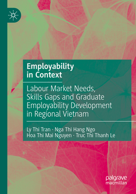 Employability in Context: Labour Market Needs, Skills Gaps and Graduate Employability Development in Regional Vietnam - Tran, Ly Thi, and Ngo, Nga Thi Hang, and Nguyen, Hoa Thi Mai
