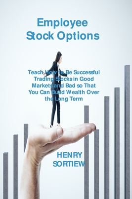 Employee Stock Options: Teach How to Be Successful Trading Stocks in Good Markets and Bad so That You Can Build Wealth Over the Long Term - Sortiew, Henry