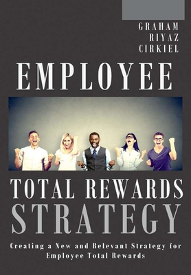 Employee Total Rewards Strategy: Creating a New and Relevant Strategy for Employee Total Rewards - Graham, Michael Dennis, and Riyaz, Ali, and Cirkiel, Robert