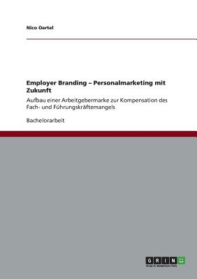 Employer Branding. Personalmarketing mit Zukunft: Aufbau einer Arbeitgebermarke zur Kompensation des Fach- und F?hrungskr?ftemangels - Oertel, Nico