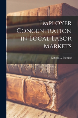 Employer Concentration in Local Labor Markets - Bunting, Robert L 1920- (Creator)