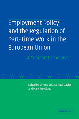 Employment Policy and the Regulation of Part-time Work in the European Union: A Comparative Analysis - Sciarra, Silvana (Editor), and Davies, Paul (Editor), and Freedland, Mark (Editor)