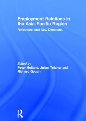 Employment Relations in the Asia-Pacific Region: Reflections and New Directions - Holland, Peter (Editor), and Teicher, Julian, Professor (Editor), and Gough, Richard (Editor)