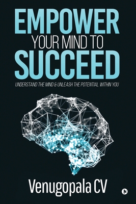 Empower Your Mind To Succeed: Understand the Mind & Unleash the Potential Within You - Venugopala CV