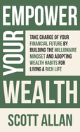 Empower Your Wealth: Take Charge of Your Financial Future by Building the Millionaire Mindset and Adopting Wealth Habits for Living a Rich Life