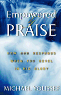 Empowered By Praise: How God Responds When You Revel In His Glory