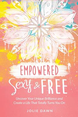 Empowered, Sexy and Free: Uncover Your Unique Brilliance and Create a Life That Totally Turns You On - Dawn, Jolie