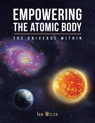 Empowering the Atomic Body: The Universe Within - Welch, Ian