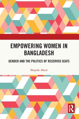 Empowering Women in Bangladesh: Gender and the Politics of Reserved Seats - Aktar, Shajeda