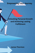 Empowering Your Journey: Unlocking Personal Growth and Achieving Lasting Fulfillment