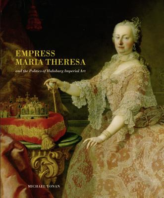 Empress Maria Theresa and the Politics of Habsburg Imperial Art - Yonan, Michael