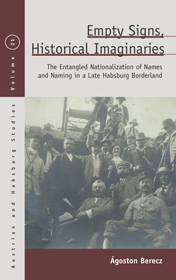 Empty Signs, Historical Imaginaries: The Entangled Nationalization of Names and Naming in a Late Habsburg Borderland - Berecz, goston