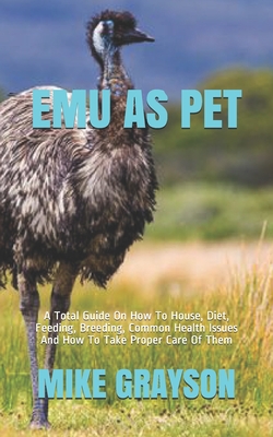 Emu as Pet: A Total Guide On How To House, Diet, Feeding, Breeding, Common Health Issues And How To Take Proper Care Of Them - Grayson, Mike