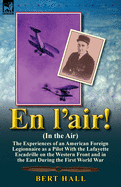 En l'air! (In the Air): the Experiences of an American Foreign Legionnaire as a Pilot With the Lafayette Escadrille on the Western Front and in the East During the First World War