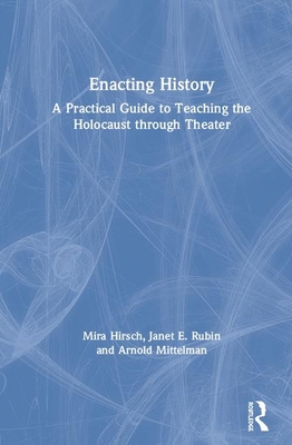Enacting History: A Practical Guide to Teaching the Holocaust through Theater - Hirsch, Mira, and Rubin, Janet E, and Mittelman, Arnold