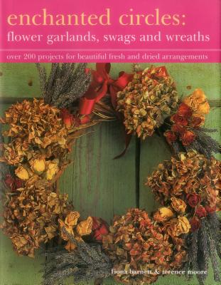 Enchanted Circles: Flower Garlands, Swags and Wreaths: Over 200 Projects for Beautiful Fresh and Dried Arrangements - Barnett, Fiona, and Moore, Terence