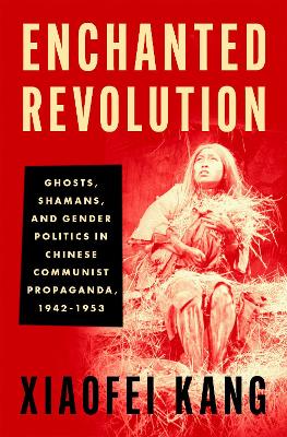 Enchanted Revolution: Ghosts, Shamans, and Gender Politics in Chinese Communist Propaganda, 1942-1953 - Kang, Xiaofei