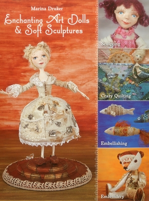 Enchanting Art Dolls and Soft Sculptures: Sculpting - Crazy Quilting - Embellishing - Embroidery - Druker, Marina