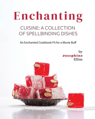 Enchanting Cuisine - A Collection of Spellbinding Dishes: An Enchanted Cookbook Fit for a Movie Buff - Ellise, Josephine