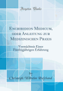 Enchiridion Medicum, Oder Anleitung Zur Medizinischen Praxis: Vermchtnis Einer Fnfzigjhrigen Erfahrung (Classic Reprint)