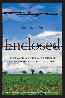 Enclosed: Conservation, Cattle, and Commerce Among the q'Eqchi' Maya Lowlanders - Grandia, Liza, and Sivaramakrishnan, K (Foreword by)