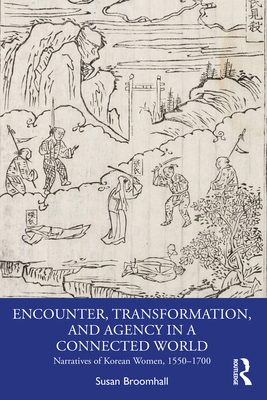 Encounter, Transformation, and Agency in a Connected World: Narratives of Korean Women, 1550-1700 - Broomhall, Susan