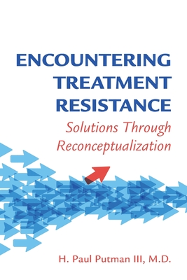 Encountering Treatment Resistance: Solutions Through Reconceptualization - Putman, H Paul, MD