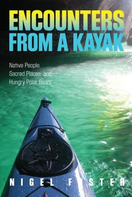 Encounters from a Kayak: Native People, Sacred Places, and Hungry Polar Bears - Foster, Nigel