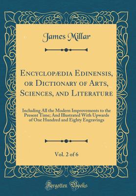 Encyclopdia Edinensis, or Dictionary of Arts, Sciences, and Literature, Vol. 2 of 6: Including All the Modern Improvements to the Present Time; And Illustrated With Upwards of One Hundred and Eighty Engravings (Classic Reprint) - Millar, James