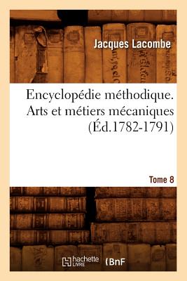 Encyclop?die M?thodique. Arts Et M?tiers M?caniques. Tome 8 (?d.1782-1791) - Lacombe, Jacques