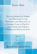 Encyclopaedia of Forms and Precedents for Pleading and Practice, at Common Law, in Equity, and Under the Various Codes and Practice Acts, Vol. 17 (Classic Reprint)