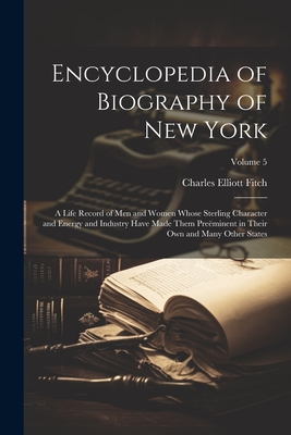 Encyclopedia of Biography of New York: A Life Record of Men and Women Whose Sterling Character and Energy and Industry Have Made Them Preminent in Their Own and Many Other States; Volume 5 - Fitch, Charles Elliott