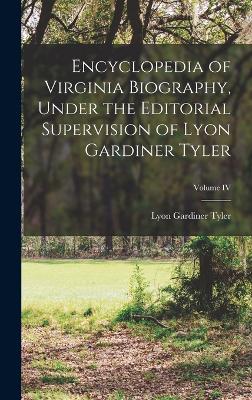 Encyclopedia of Virginia Biography, Under the Editorial Supervision of Lyon Gardiner Tyler; Volume IV - Tyler, Lyon Gardiner