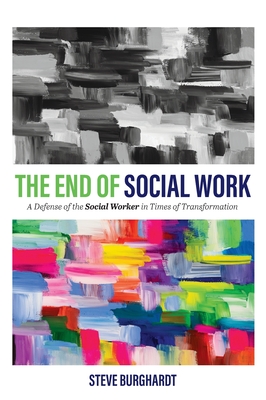 End of Social Work: A Defense of the Social Worker in Times of Transformation - Burghardt, Steve