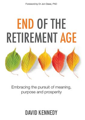 End of the Retirement Age: Embracing the Pursuit of Meaning, Purpose and Prosperity - Kennedy, David, and Glass, Jon (Foreword by)