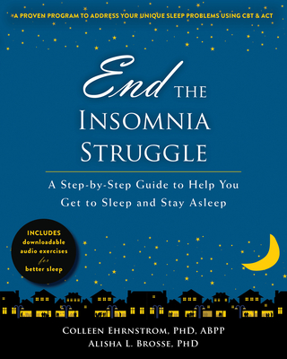 End the Insomnia Struggle: A Step-By-Step Guide to Help You Get to Sleep and Stay Asleep - Ehrnstrom, Colleen, PhD, Abpp, and Brosse, Alisha L, PhD