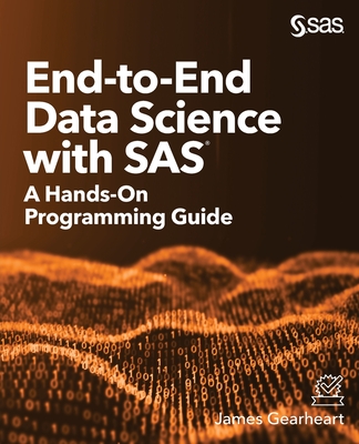 End-to-End Data Science with SAS: A Hands-On Programming Guide - Gearheart, James