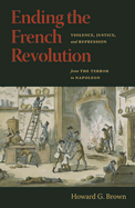Ending the French Revolution: Violence, Justice, and Repression from the Terror to Napoleon