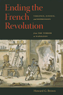 Ending the French Revolution: Violence, Justice, and Repression from the Terror to Napoleon - Brown, Howard G