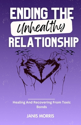 Ending The Unhealthy Relationship: Healing And Recovering From Toxic Bonds - Morris, Janis