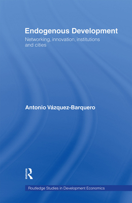 Endogenous Development: Networking, Innovation, Institutions and Cities - Vazquez-Barquero, Antonio